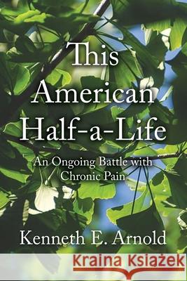 This American Half-a-Life: An Ongoing Battle with Chronic Pain Kenneth E. Arnold 9781648049521 Dorrance Publishing Co.
