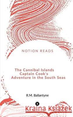 The Cannibal Islands Captain Cook's Adventure in the South Seas Robert Michael Ballantyne 9781648053689 Notion Press