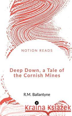 Deep Down, a Tale of the Cornish Mines Robert Michael Ballantyne 9781648055003