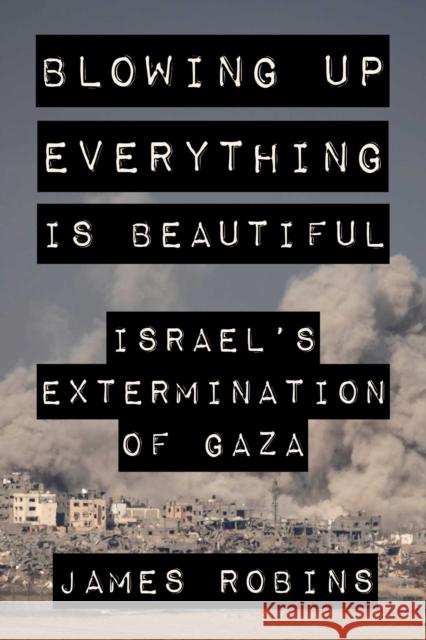 Blowing Up Everything Is Beautiful: Israel's Extermination of Gaza James Robins 9781648211553 Arcade Publishing