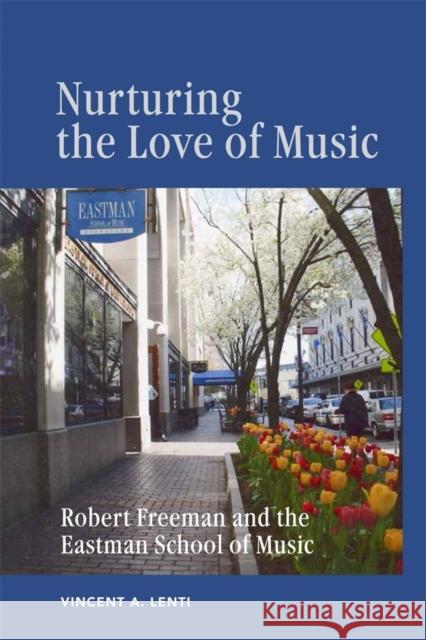 Nurturing the Love of Music: Robert Freeman and the Eastman School of Music Vincent A. Lenti 9781648250149 University of Rochester Press