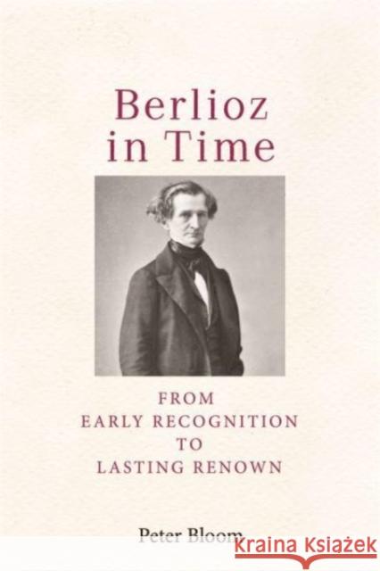 Berlioz in Time: From Early Recognition to Lasting Renown Bloom, Peter 9781648250200