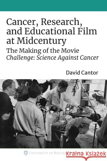 Cancer, Research, and Educational Film at Midcentury: The Making of the Movie Challenge: Science Against Cancer David Cantor 9781648250293