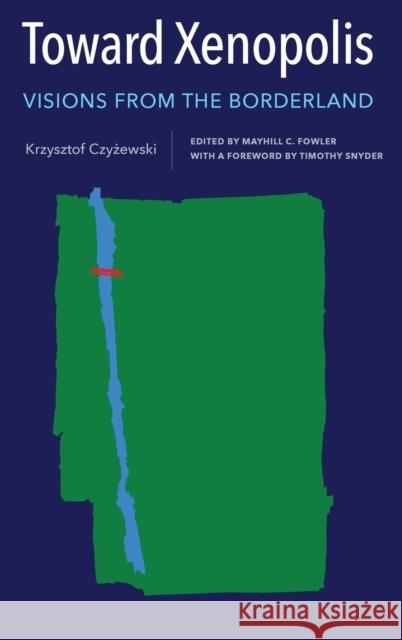Toward Xenopolis: Visions from the Borderland Krzysztof Czyżewski Mayhill C. Fowler Timothy Snyder 9781648250354 University of Rochester Press