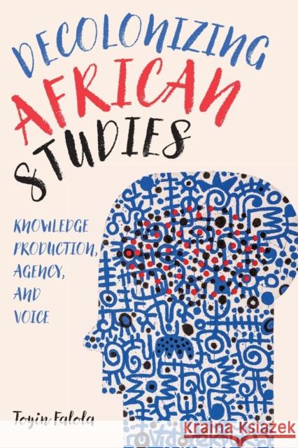 Decolonizing African Studies: Knowledge Production, Agency, and Voice Professor Toyin Falola (Series Editor)   9781648250460