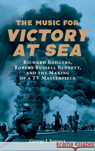 The Music for Victory at Sea: Richard Rodgers, Robert Russell Bennett, and the Making of a TV Masterpiece George J. Ferencz 9781648250620 University of Rochester Press