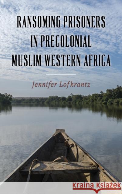 Ransoming Prisoners in Precolonial Muslim Western Africa Jennifer Lofkrantz 9781648250644 University of Rochester Press