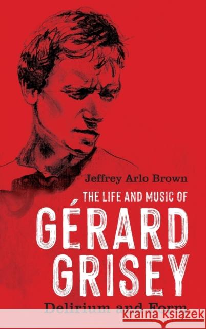 The Life and Music of Gerard Grisey: Delirium and Form Jeffrey Arlo Brown 9781648250682 University of Rochester Press