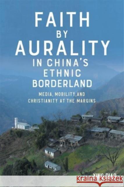 Faith by Aurality in China's Ethnic Borderland - Media, Mobility, and Christianity at the Margins  9781648250743 