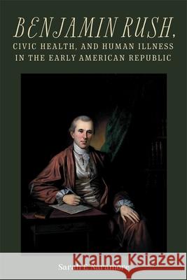 Benjamin Rush, Civic Health, and Human Illness in the Early American Republic Sarah E. Naramore 9781648250750 University of Rochester Press