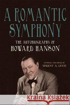 A Romantic Symphony: The Autobiography of Howard Hanson Vincent A. Lenti 9781648251023 University of Rochester Press