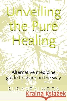 Unveiling the Pure Healing: Alternative medicine guide to share on the way Rusiane Almeida 9781648264429