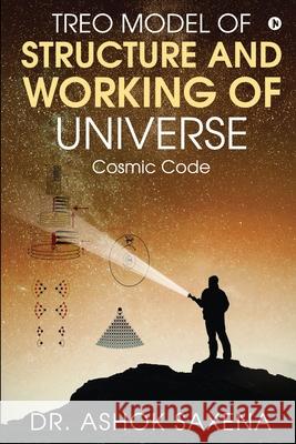 Treo Model of Structure and Working of Universe: Cosmic Code Dr Ashok Saxena 9781648288876