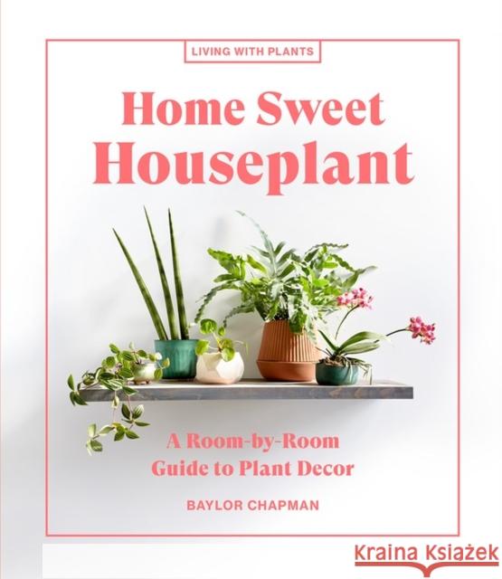 Home Sweet Houseplant: A Room-by-Room Guide to Plant Decor Baylor Chapman 9781648290343 Artisan Publishers