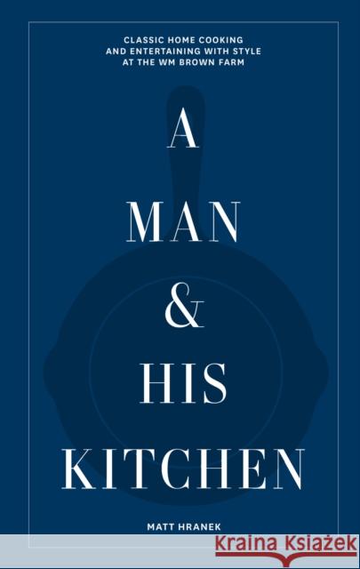 A Man & His Kitchen: Classic Home Cooking and Entertaining with Style at the Wm Brown Farm Matt Hranek 9781648290589 Workman Publishing