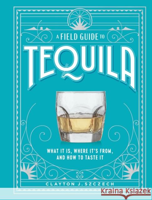 A Field Guide to Tequila: What It Is, Where It\'s From, and How to Taste It Clayton Szczech 9781648291487 Workman Publishing