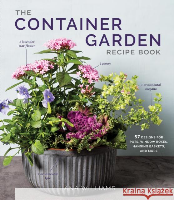 The Container Garden Recipe Book: 57 Designs for Pots, Window Boxes, Hanging Baskets, and More Lana Williams 9781648291876