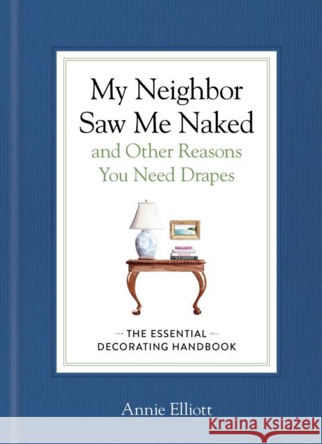 My Neighbor Saw Me Naked and Other Reasons You Need Drapes: The Essential Rules of Decorating Annie Elliott 9781648294709 Artisan Publishers
