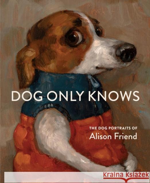 Dog Only Knows: The Dog Portraits of Alison Friend Alison Friend 9781648294785