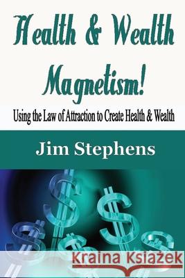 Health & Wealth Magnetism!: Using the Law of Attraction to Create Health & Wealth Jim Stephens 9781648300134 Econo Publishing Company