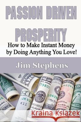 Passion Driven Prosperity: How to Make Instant Money by Doing Anything You Love! Jim Stephens 9781648300165 Econo Publishing Company