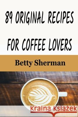 89 Original Recipes for Coffee Lovers Betty Sherman 9781648300356 Econo Publishing Company