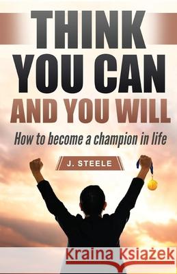 Think You Can and You Will: How to Become a Champion in Life J. Steele 9781648301384