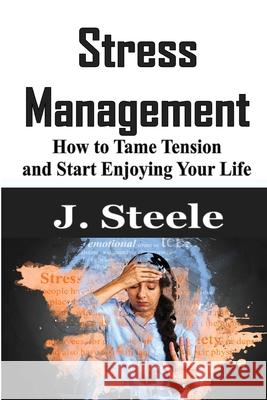 Stress Management: How to Tame Tension and Start Enjoying Your Life J. Steele 9781648301483