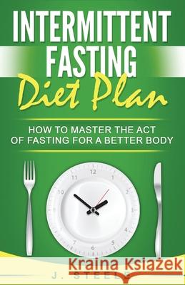 Intermittent Fasting Diet Plan: How to Master the Act of Fasting for a Better Body J Steele 9781648301551 Rwg Publishing