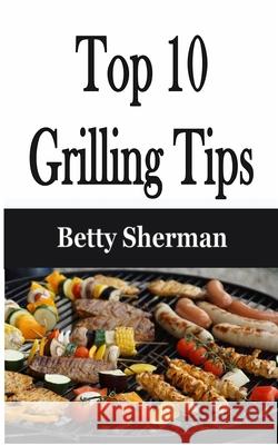 Top 10 Grilling Tips Betty Sherman 9781648301766 Econo Publishing Company