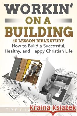 Workin' On a Building: How to Build a Successful, Healthy, and Happy Christian Life Trecia Willcutt 9781648302244 Rwg Publishing