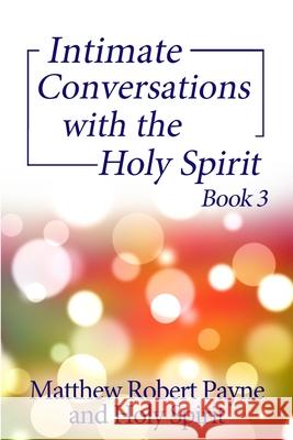 Intimate Conversations with the Holy Spirit Book 3 Matthew Robert Payne 9781648302657