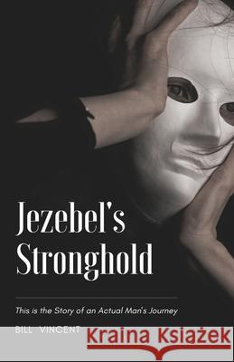 Jezebel's Stronghold: This is the Story of an Actual Man's Journey Bill Vincent 9781648304750