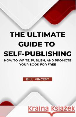 The Ultimate Guide to Self-Publishing: How to Write, Publish, and Promote Your Book for Free Bill Vincent   9781648304897 Rwg Publishing