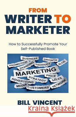From Writer to Marketer: How to Successfully Promote Your Self-Published Book Bill Vincent   9781648304903 Rwg Publishing