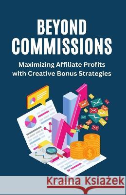 Beyond Commissions: Maximizing Affiliate Profits with Creative Bonus Strategies B Vincent   9781648304989 Rwg Publishing