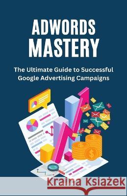AdWords Mastery: The Ultimate Guide to Successful Google Advertising Campaigns B Vincent   9781648305139 Rwg Publishing