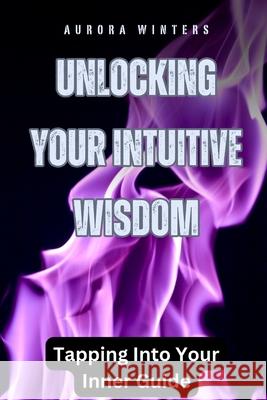 Unlocking Your Intuitive Wisdom: Tapping Into Your Inner Guide Aurora Winters 9781648305221 Rwg Publishing