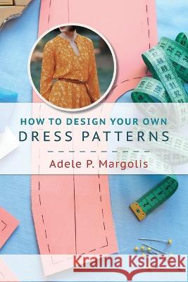 How to Design Your Own Dress Patterns: A primer in pattern making for women who like to sew Adele P. Margolis 9781648371912 Echo Point Books & Media
