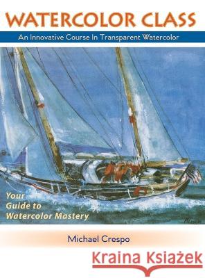 Watercolor Class: An Innovative Course in Transparent Watercolor Michael Crespo 9781648371929 Echo Point Books & Media, LLC