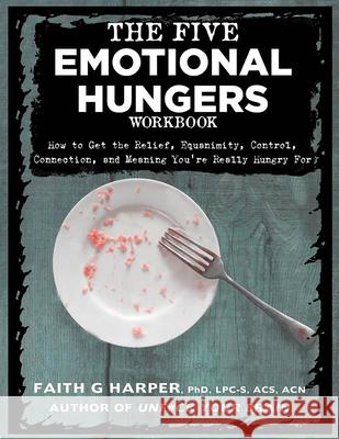 The Five Emotional Hungers Workbook: How to Get the Relief, Equanimity, Control, Connection, and Meaning You're Really Hungry for Faith G. Harper 9781648410659
