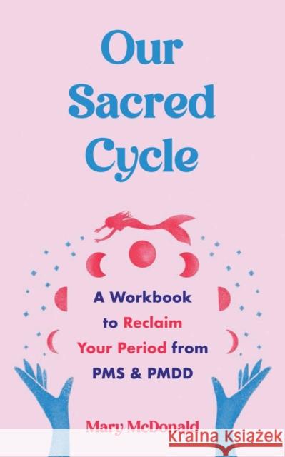 Our Sacred Cycle: A Workbook to Reclaim Your Period from PMS and PMDD Mary McDonald 9781648412103