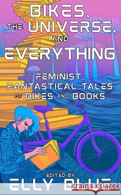 Bikes, The Universe, And Everything: Feminist, Fantastical Tales of Bikes and Books  9781648412646 Microcosm Publishing