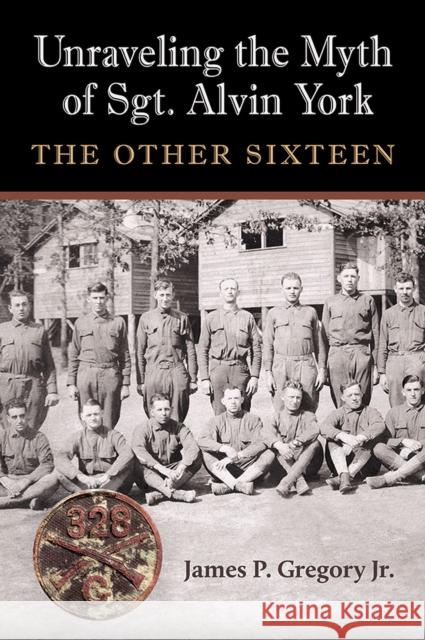 Unraveling the Myth of Sgt. Alvin York: The Other Sixteen Gregory, James Patrick 9781648430756