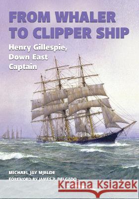 From Whaler to Clipper Ship: Henry Gillespie, Down East Captain Michael Jay Mjelde James P. Delgado 9781648431128 Texas A&M University Press