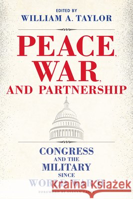 Peace, War, and Partnership: Congress and the Military Since World War II William a. Taylor Steven Casey Jeremy P. Maxwell 9781648431371 Texas A&M University Press