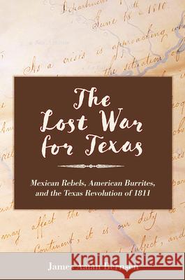 The Lost War for Texas: Mexican Rebels, American Burrites, and the Texas Revolution of 1811 James Aalan Bernsen 9781648431739 Texas A&M University Press