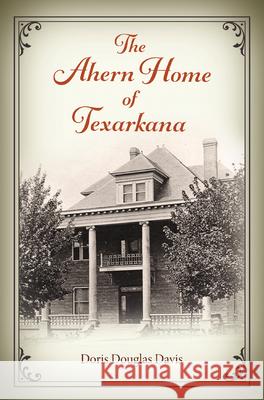 The Ahern Home of Texarkana Doris Douglas Davis Thomas W. Cutrer 9781648431982 Texas A&M University Press