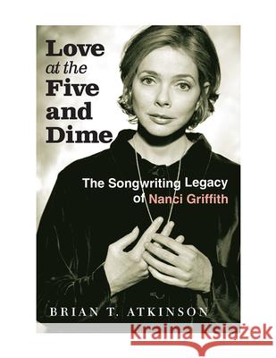 Love at the Five and Dime: The Songwriting Legacy of Nanci Griffith Brian T. Atkinson 9781648432385