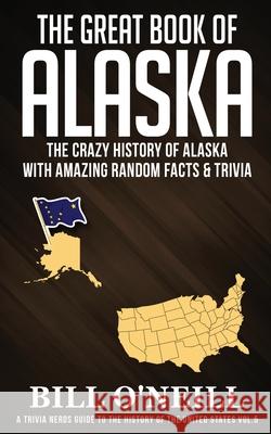 The Great Book of Alaska: The Crazy History of Alaska with Amazing Random Facts & Trivia Bill O'Neill 9781648450068 Lak Publishing